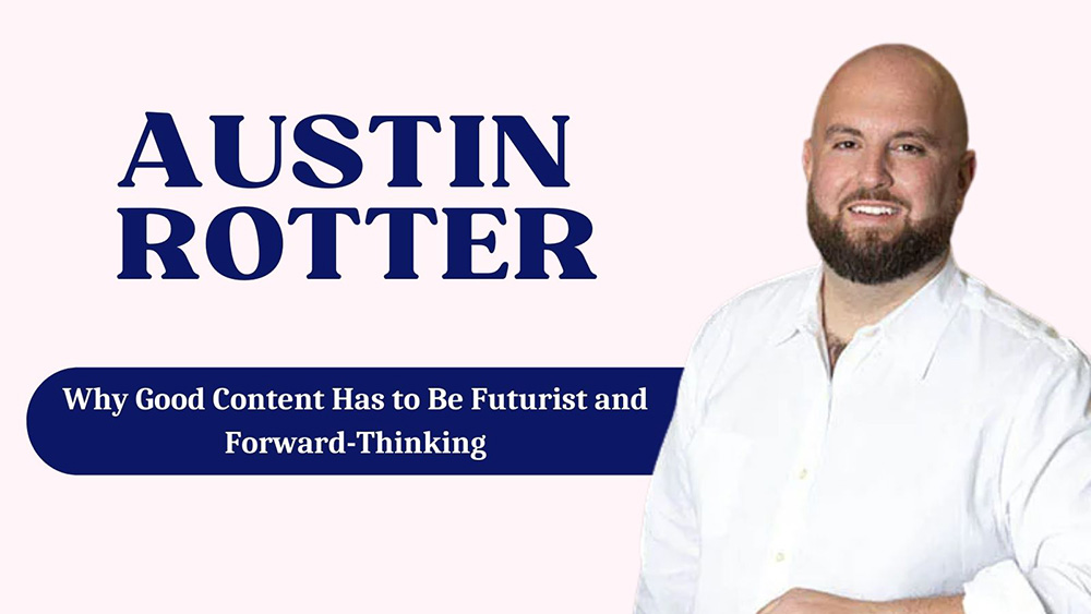 Austin Rotter on Why Good Content Must Be Forward-Thinking and Futuristic